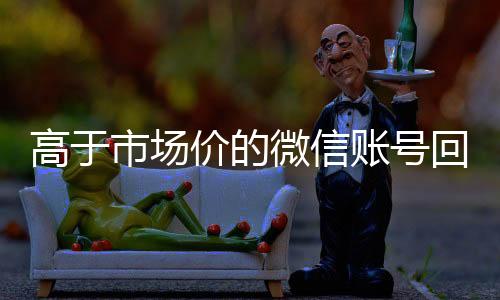 高于市场价的微信账号收购微信号秒结账回收价格表（微信号回收平台交易200）